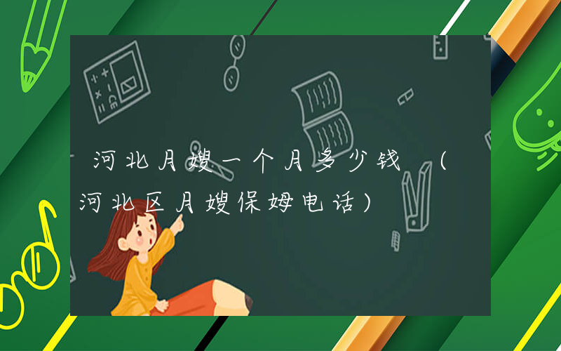 河北月嫂一个月多少钱 (河北区月嫂保姆电话)